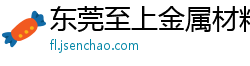 东莞至上金属材料行 东莞至上金属材料行